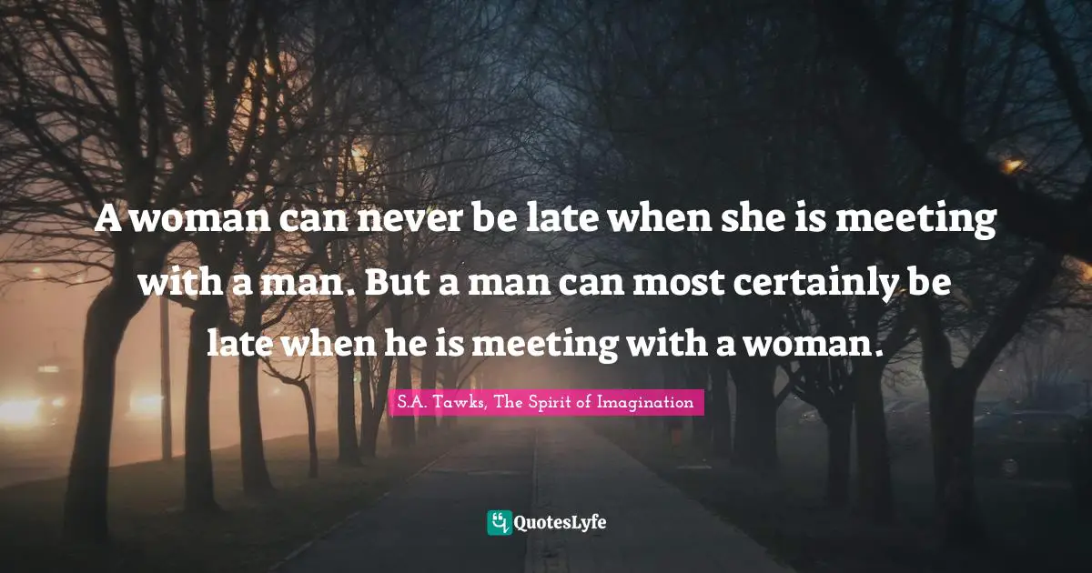 A woman can never be late when she is meeting with a man. But a man can most certainly be late when he is meeting with a woman.