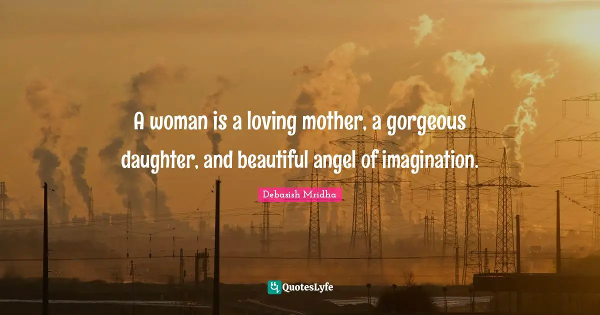 A woman is a loving mother, a gorgeous daughter, and beautiful angel of imagination.