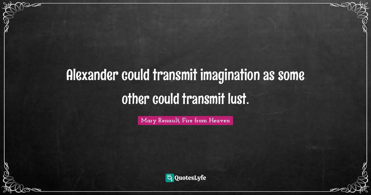 Alexander could transmit imagination as some other could transmit lust.
