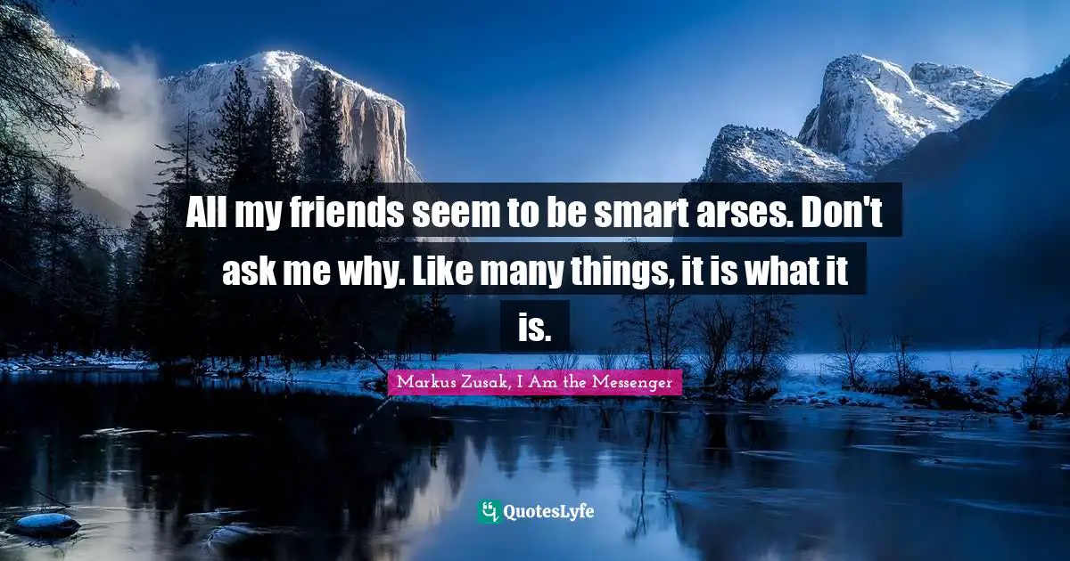 All my friends seem to be smart arses. Don't ask me why. Like many things, it is what it is.