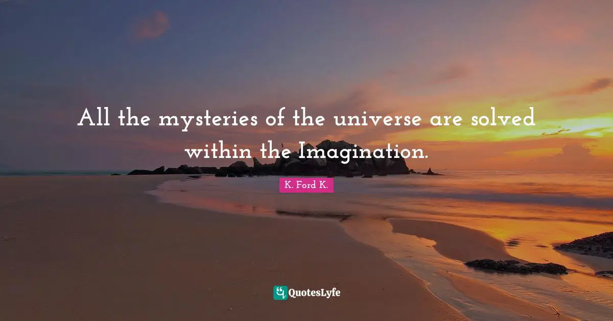 All the mysteries of the universe are solved within the Imagination.