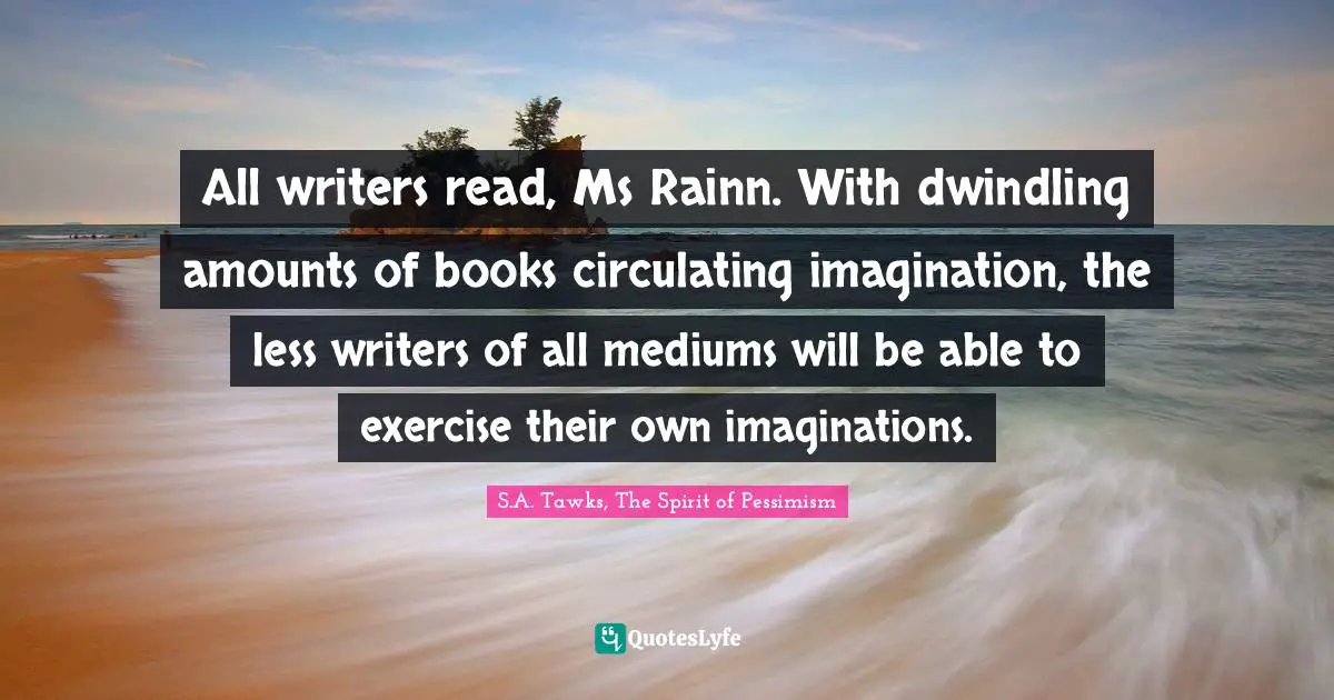 All writers read, Ms Rainn. With dwindling amounts of books circulating imagination, the less writers of all mediums will be able to exercise their own imaginations.