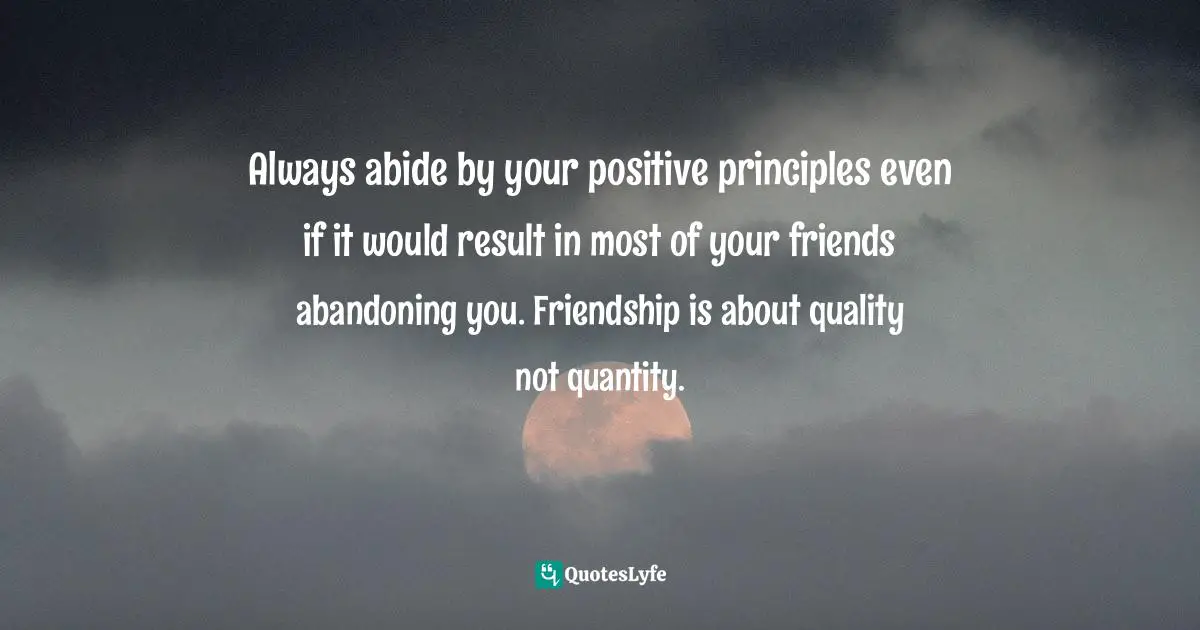 Always abide by your positive principles even if it would result in most of your friends abandoning you. Friendship is about quality not quantity.