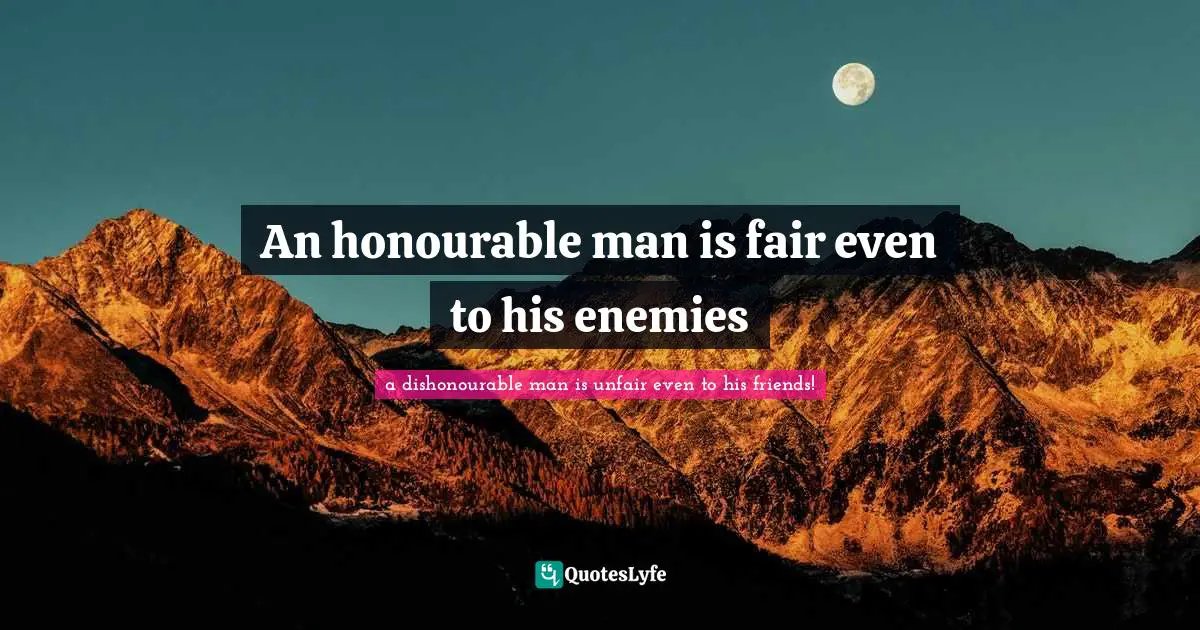 An honourable man is fair even to his enemies