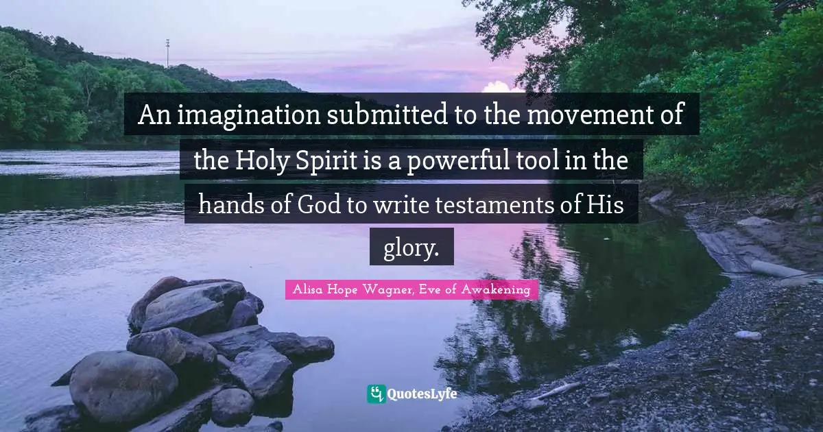 Alisa Hope Wagner Quotes: "An imagination submitted to the movement of the Holy Spirit is a powerful tool in the hands of God to write testaments of His glory."