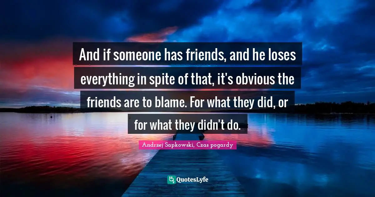 Andrzej Sapkowski Quotes: "And if someone has friends, and he loses everything in spite of that, it's obvious the friends are to blame. For what they did, or for what they didn't do."