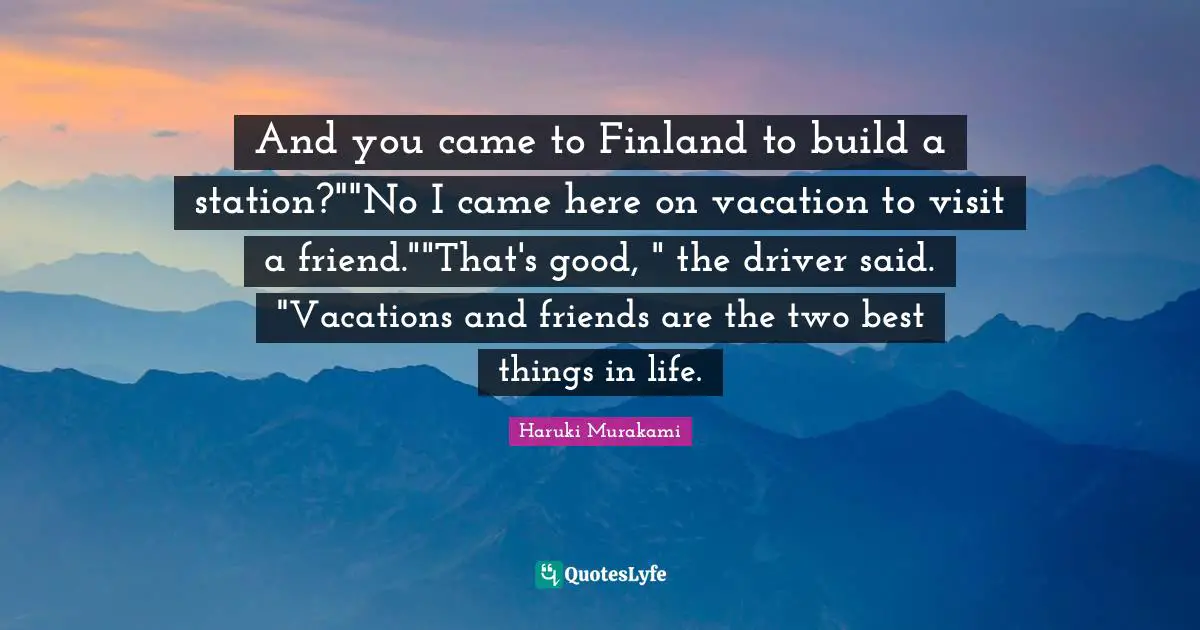 And you came to Finland to build a station?""No I came here on vacation to visit a friend.""That's good, " the driver said. "Vacations and friends are the two best things in life.