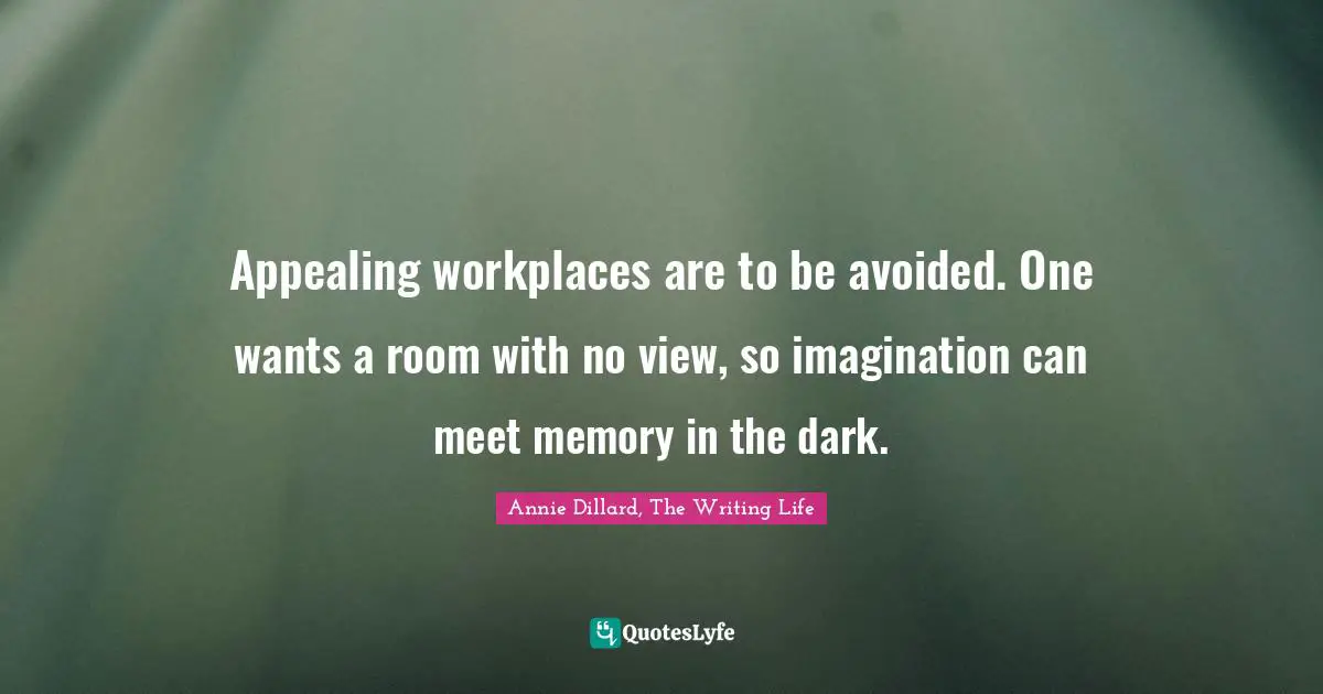 Appealing workplaces are to be avoided. One wants a room with no view, so imagination can meet memory in the dark.