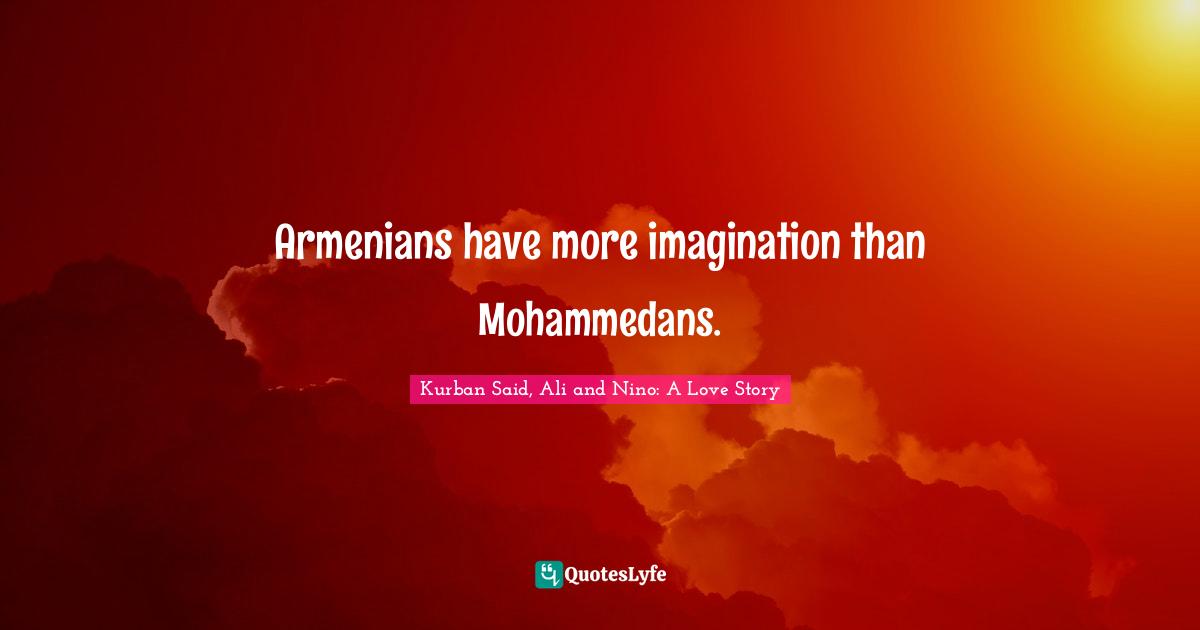 Armenians have more imagination than Mohammedans.