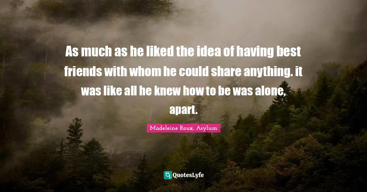 As much as he liked the idea of having best friends with whom he could share anything. it was like all he knew how to be was alone, apart.