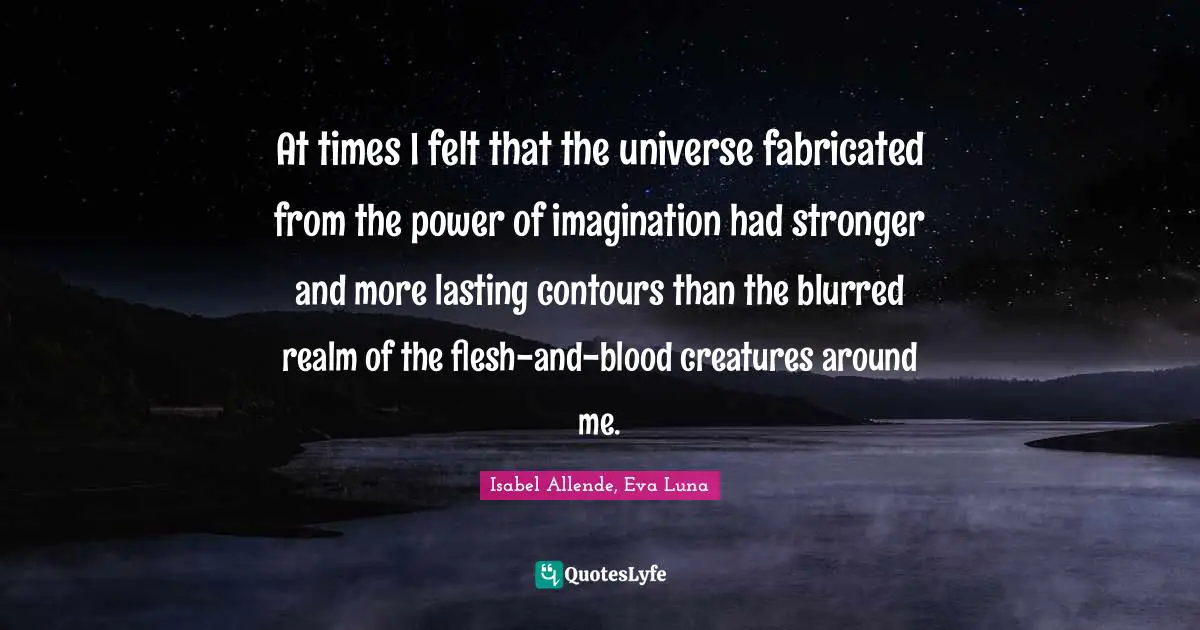 Imagination Writing Quotes: "At times I felt that the universe fabricated from the power of imagination had stronger and more lasting contours than the blurred realm of the flesh-and-blood creatures around me."