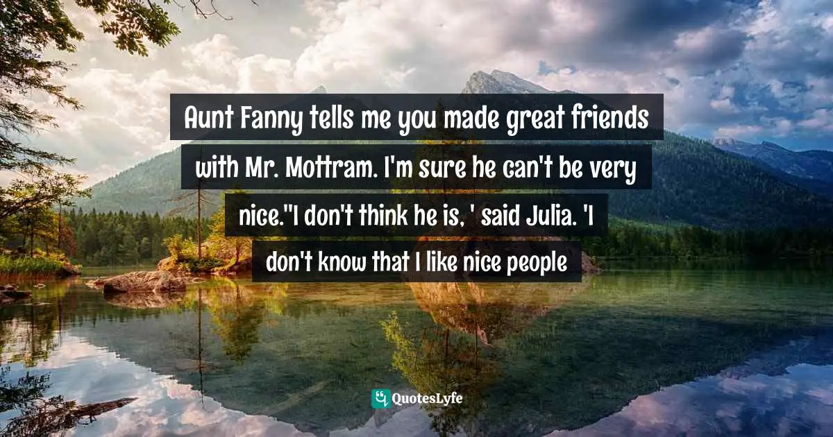 Aunt Fanny tells me you made great friends with Mr. Mottram. I'm sure he can't be very nice.''I don't think he is, ' said Julia. 'I don't know that I like nice people