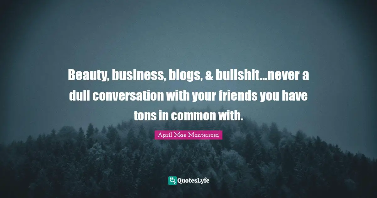 April Mae Monterrosa Quotes: "Beauty, business, blogs, & bullshit...never a dull conversation with your friends you have tons in common with."