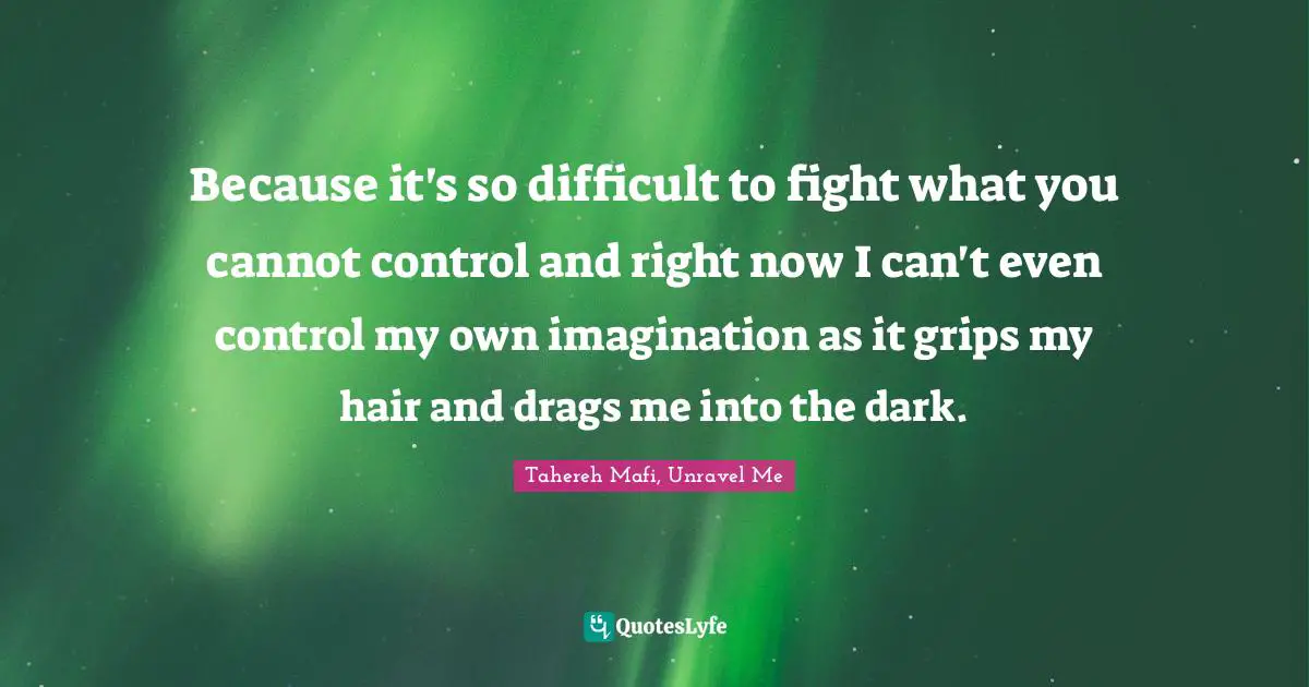 Because it's so difficult to fight what you cannot control and right now I can't even control my own imagination as it grips my hair and drags me into the dark.