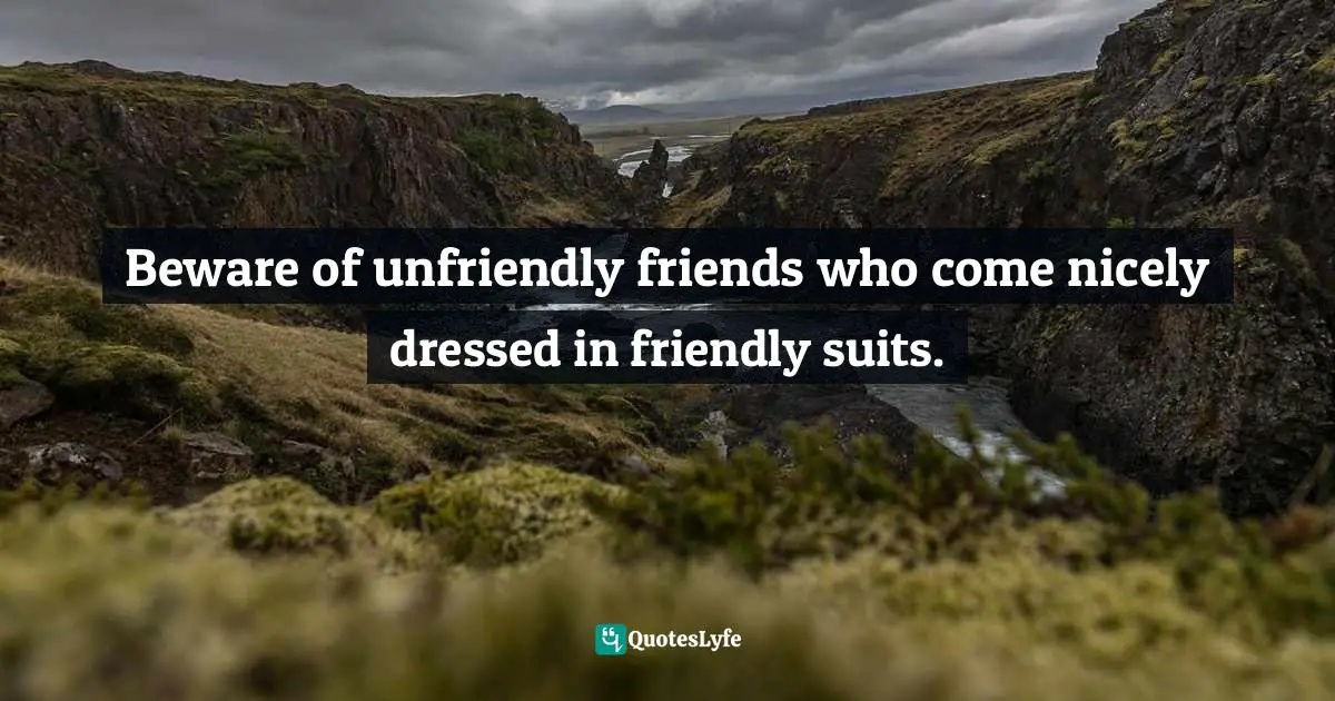 Beware of unfriendly friends who come nicely dressed in friendly suits.