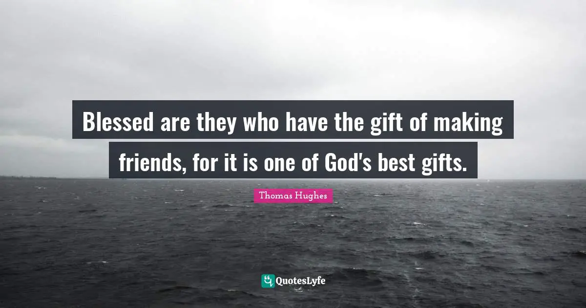 Blessed are they who have the gift of making friends, for it is one of God's best gifts.
