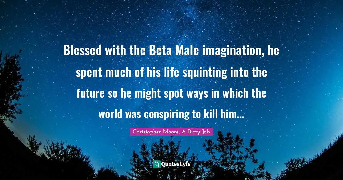 Blessed with the Beta Male imagination, he spent much of his life squinting into the future so he might spot ways in which the world was conspiring to kill him...