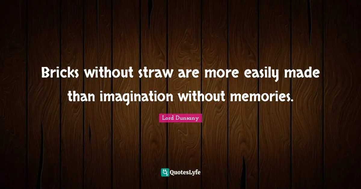 Bricks without straw are more easily made than imagination without memories.