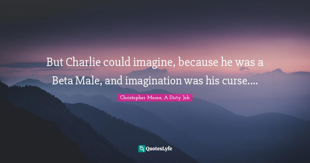 But Charlie could imagine, because he was a Beta Male, and imagination was his curse....