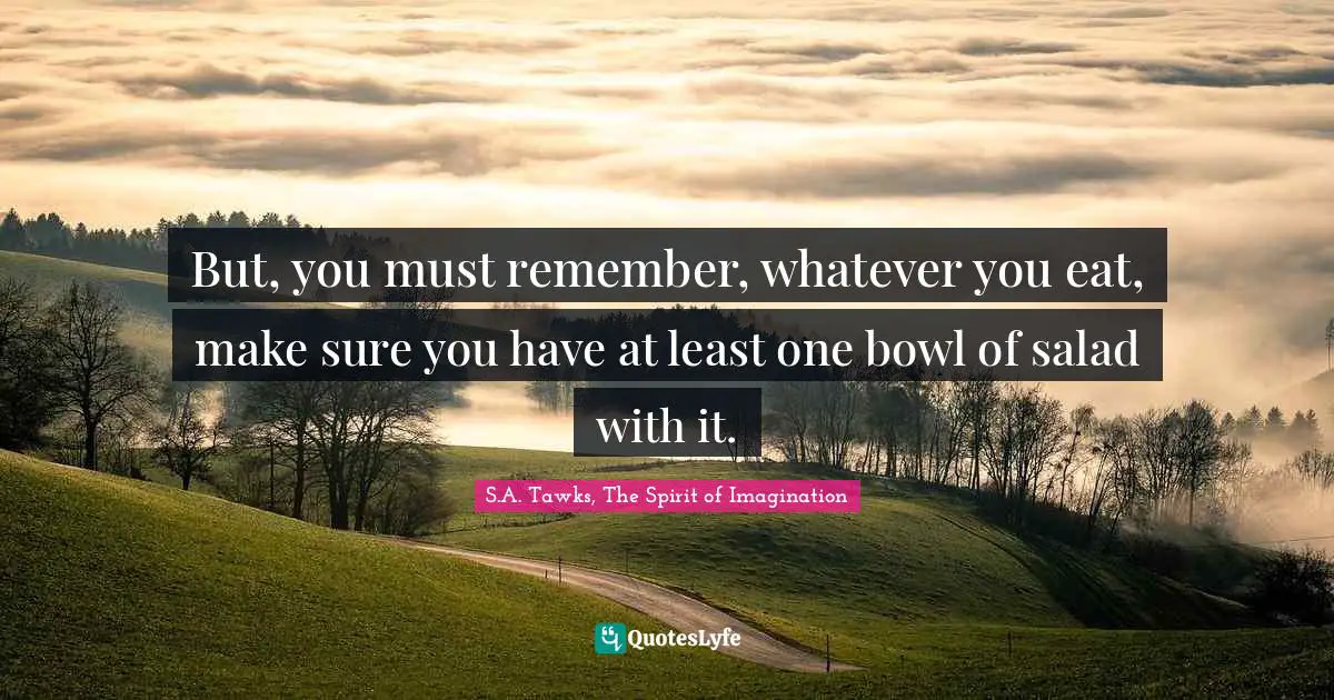 But, you must remember, whatever you eat, make sure you have at least one bowl of salad with it.