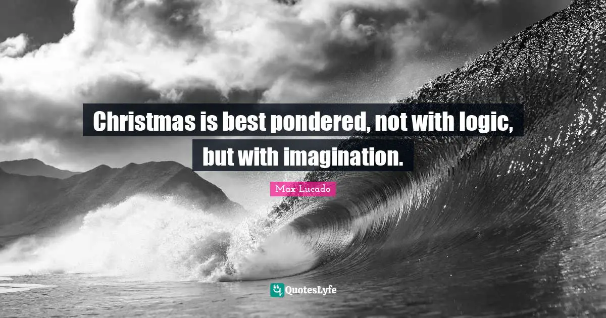 Christmas is best pondered, not with logic, but with imagination.