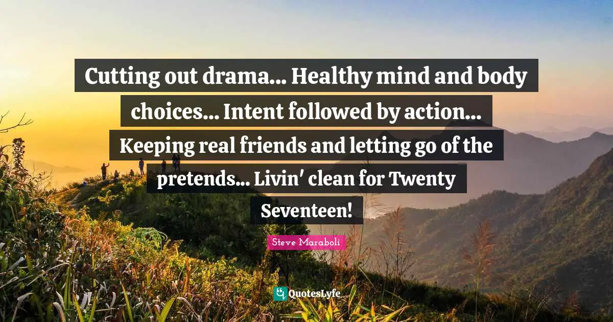 Cutting out drama... Healthy mind and body choices... Intent followed by action... Keeping real friends and letting go of the pretends... Livin' clean for Twenty Seventeen!