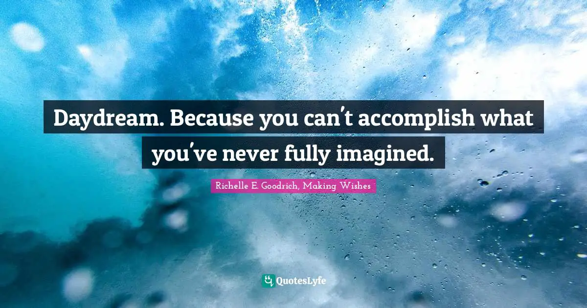 Richelle E. Goodrich, Making Wishes Quotes: Daydream. Because you can't accomplish what you've never fully imagined.