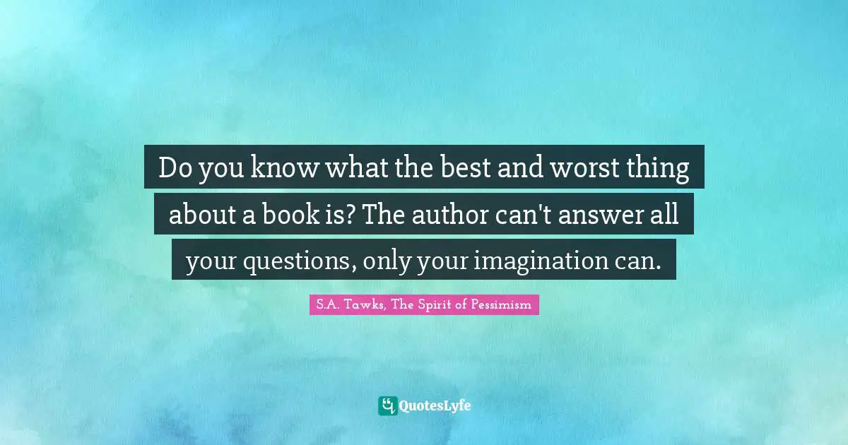 Do you know what the best and worst thing about a book is? The author can't answer all your questions, only your imagination can.