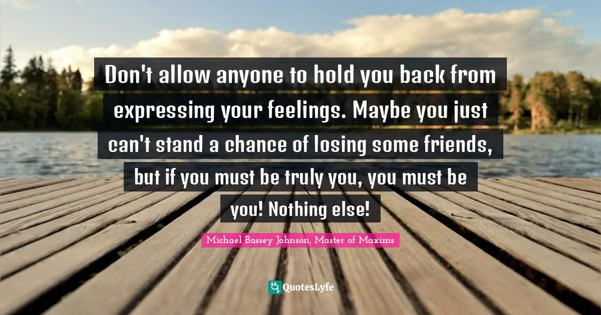 Michael Bassey Johnson, Master of Maxims Quotes: Don't allow anyone to hold you back from expressing your feelings. Maybe you just can't stand a chance of losing some friends, but if you must be truly you, you must be you! Nothing else!