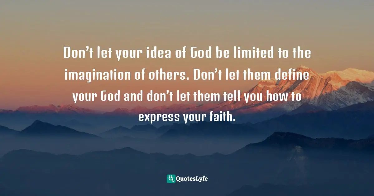 Don’t let your idea of God be limited to the imagination of others. Don’t let them define your God and don’t let them tell you how to express your faith.