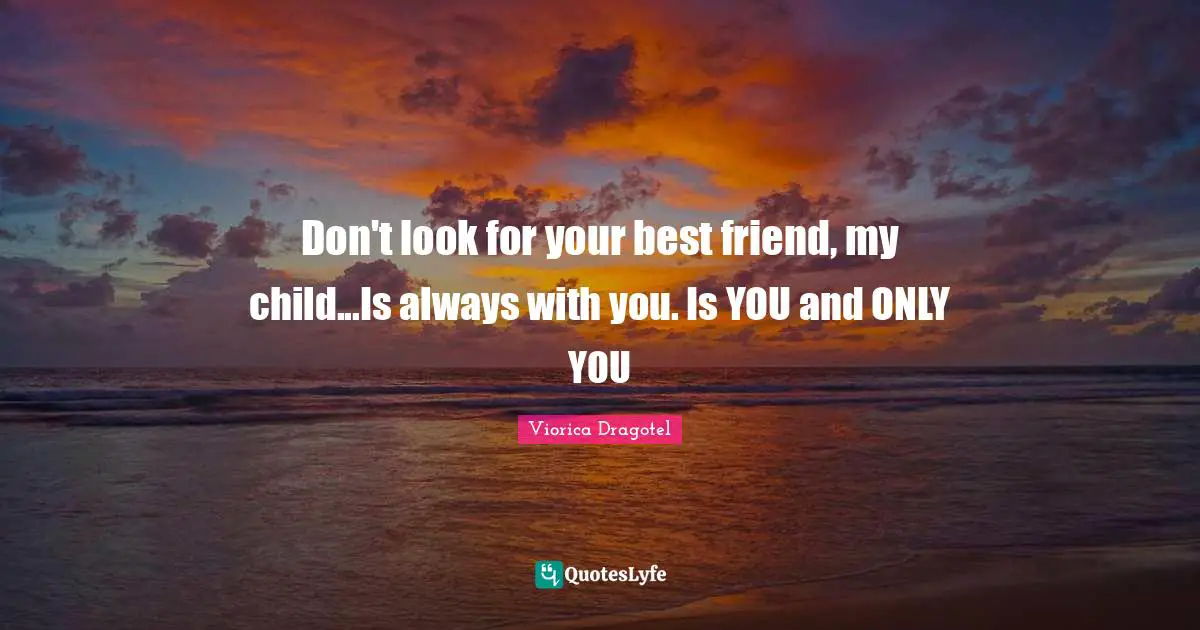 Don't look for your best friend, my child...Is always with you. Is YOU and ONLY YOU