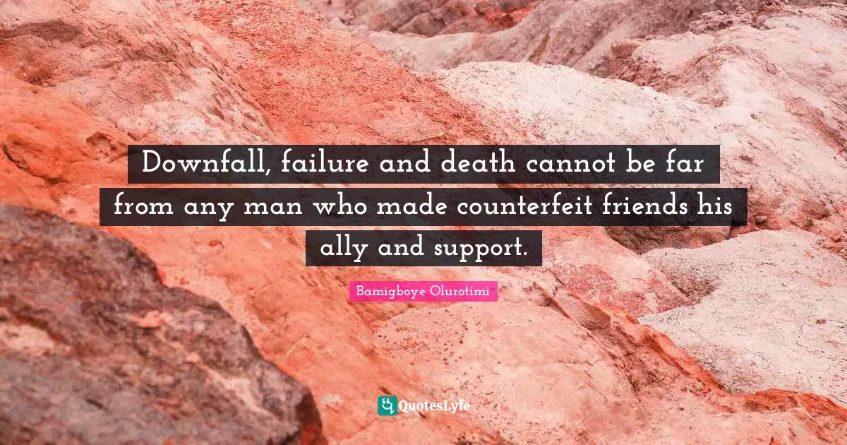 Downfall, failure and death cannot be far from any man who made counterfeit friends his ally and support.