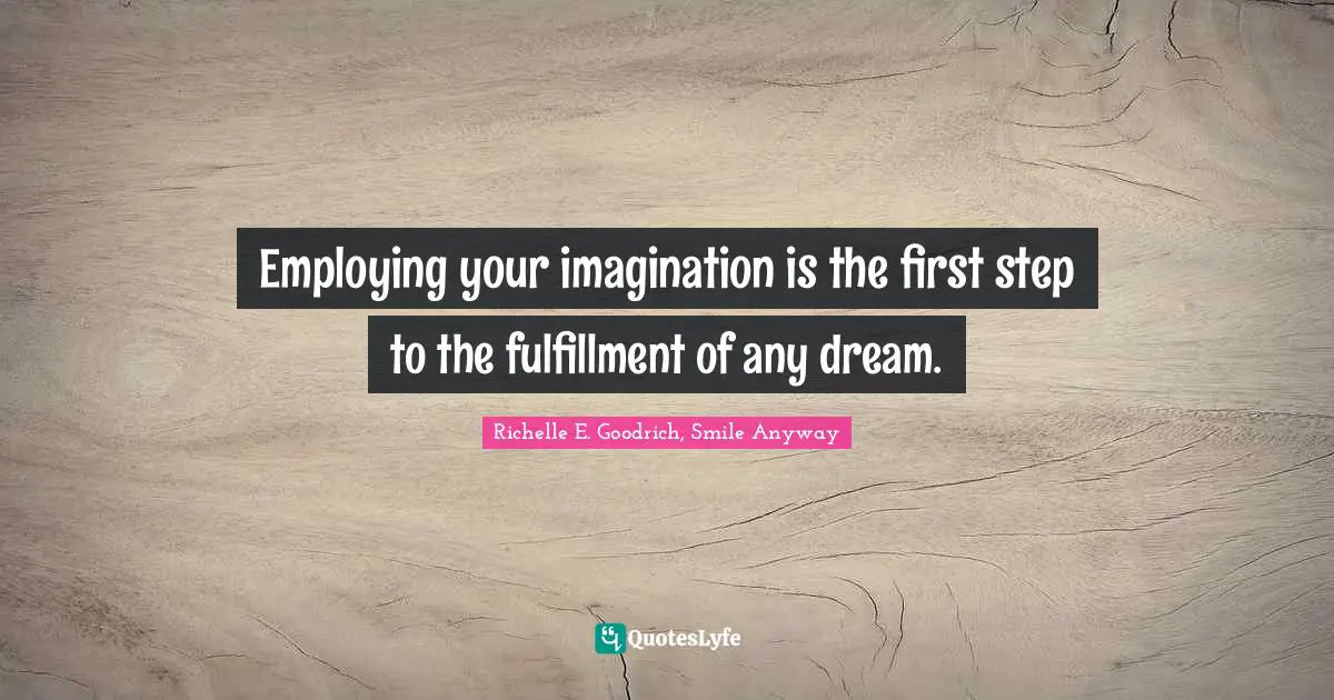 Richelle E. Goodrich, Smile Anyway Quotes: Employing your imagination is the first step to the fulfillment of any dream.