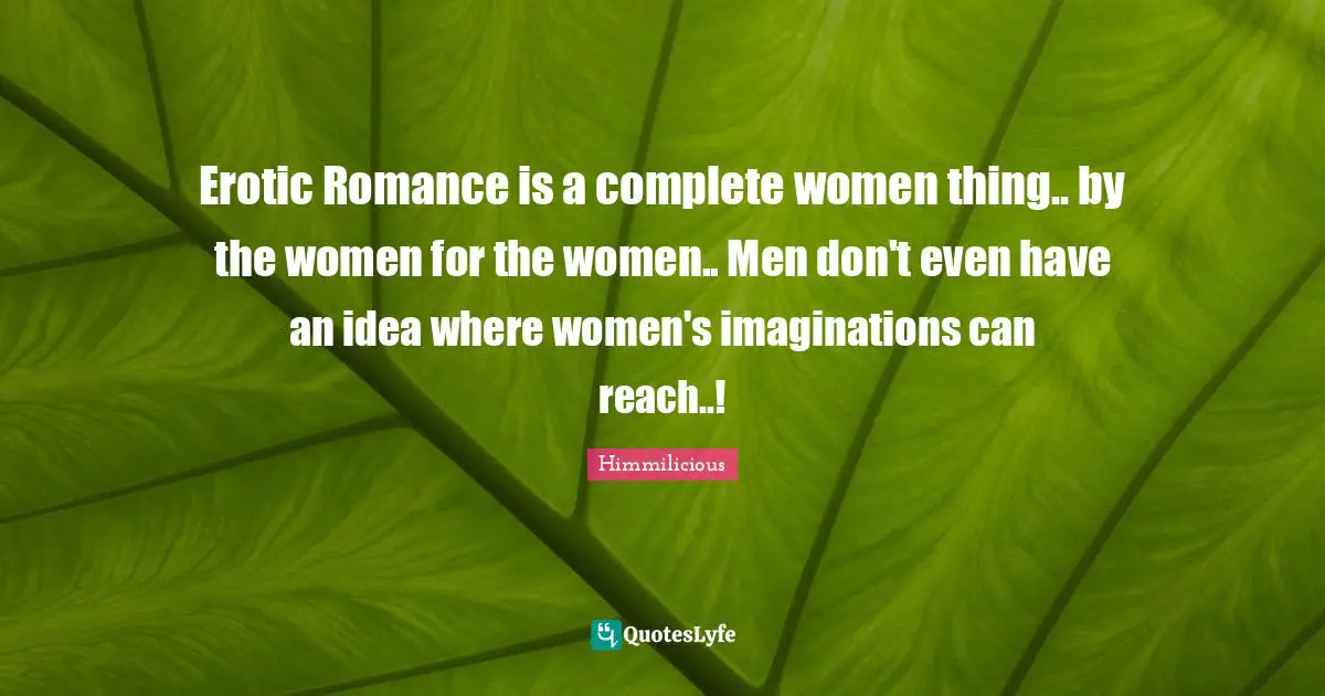 Erotic Romance is a complete women thing.. by the women for the women.. Men don't even have an idea where women's imaginations can reach..!