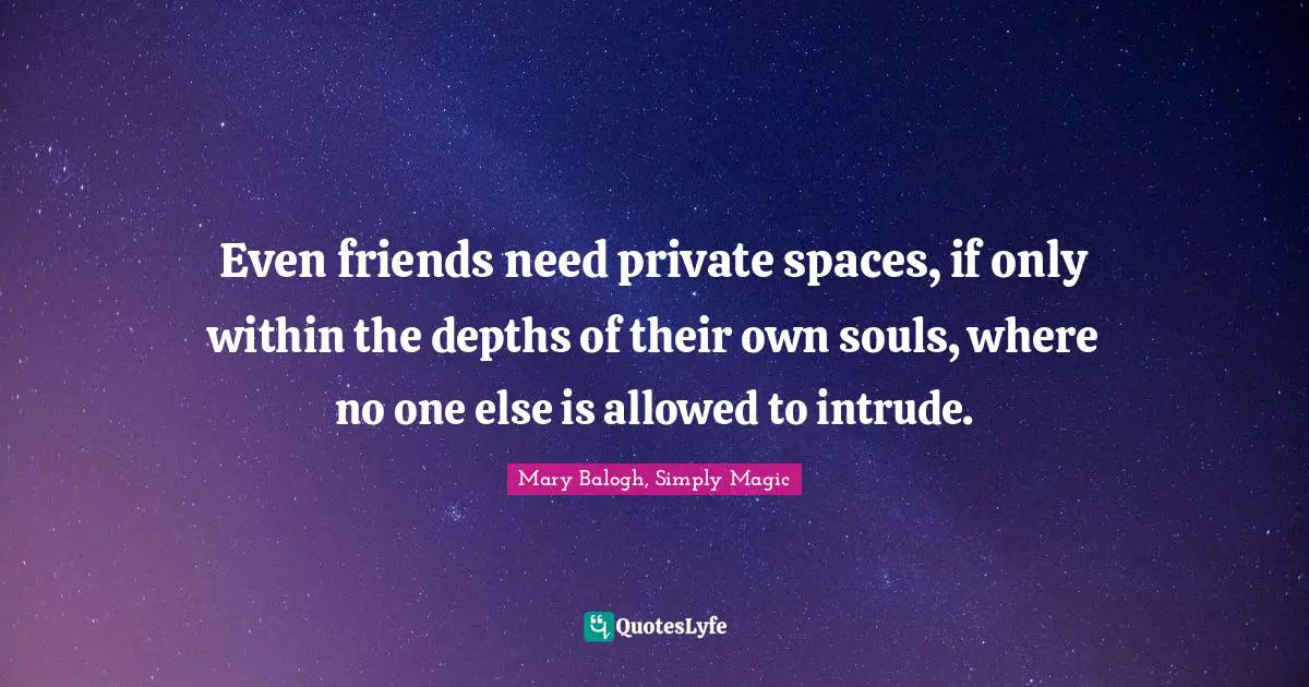 Even friends need private spaces, if only within the depths of their own souls, where no one else is allowed to intrude.