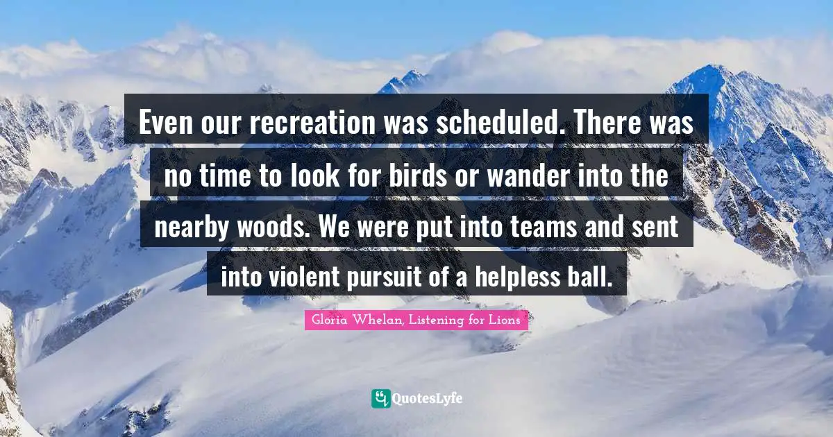Teams Quotes: "Even our recreation was scheduled. There was no time to look for birds or wander into the nearby woods. We were put into teams and sent into violent pursuit of a helpless ball."