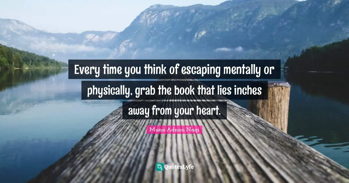 Every time you think of escaping mentally or physically, grab the book that lies inches away from your heart.