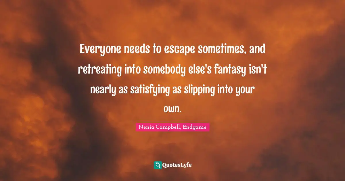 Nenia Campbell, Endgame Quotes: "Everyone needs to escape sometimes, and retreating into somebody else's fantasy isn't nearly as satisfying as slipping into your own."