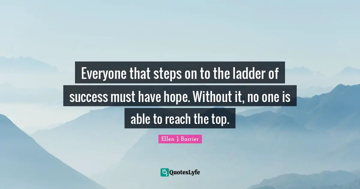 Everyone that steps on to the ladder of success must have hope. Without it, no one is able to reach the top.