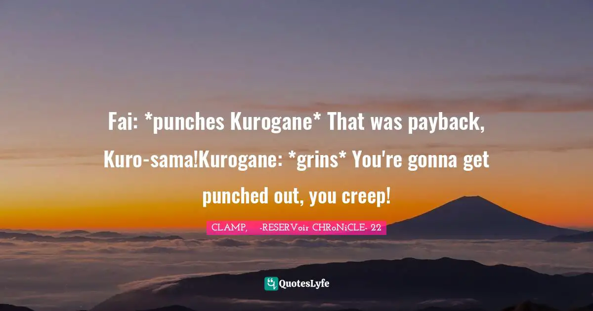 Tsubasa Reservoir Chronicle Quotes: "Fai: *punches Kurogane* That was payback, Kuro-sama!Kurogane: *grins* You're gonna get punched out, you creep!"