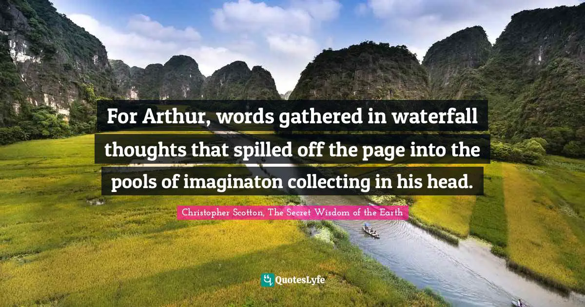 For Arthur, words gathered in waterfall thoughts that spilled off the page into the pools of imaginaton collecting in his head.