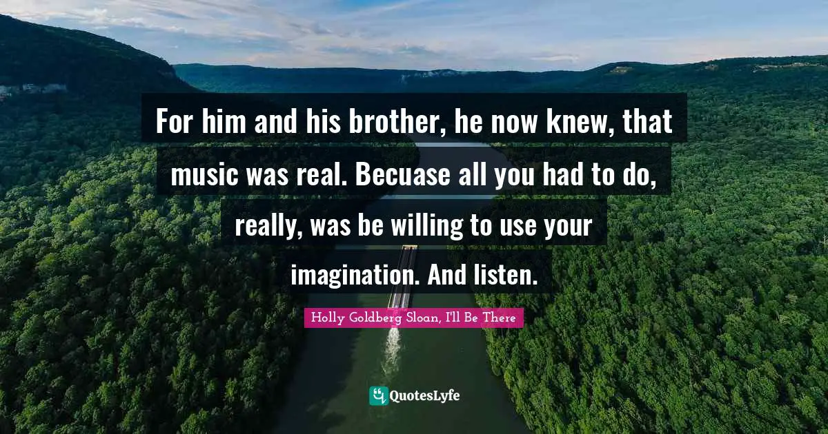 For him and his brother, he now knew, that music was real. Becuase all you had to do, really, was be willing to use your imagination. And listen.