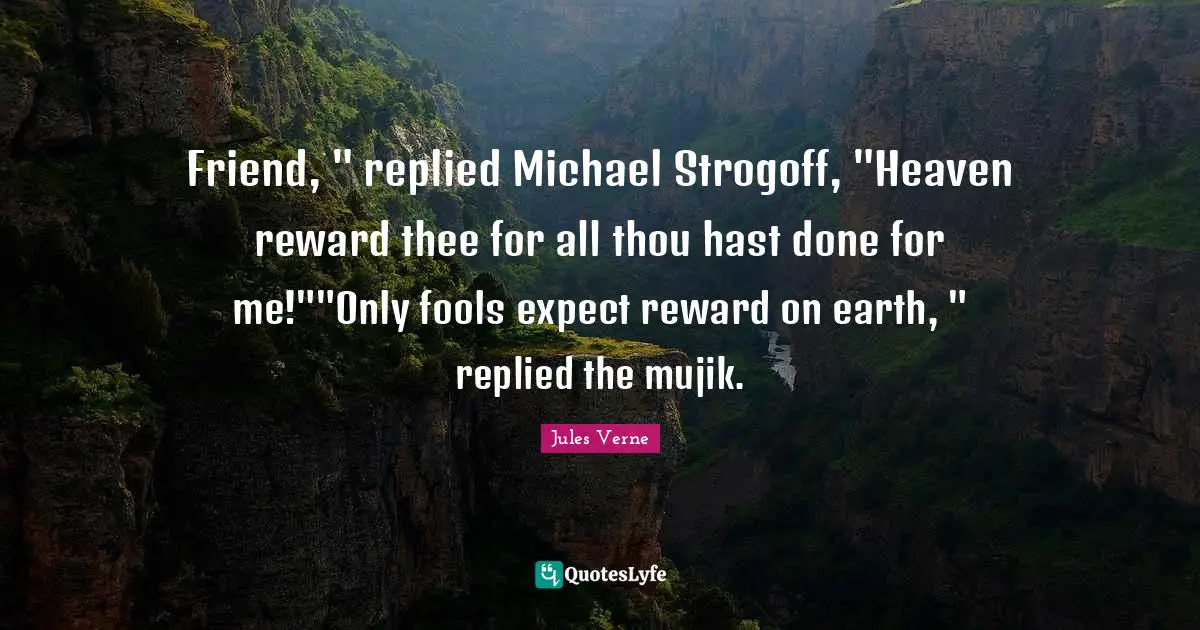 Friend, " replied Michael Strogoff, "Heaven reward thee for all thou hast done for me!""Only fools expect reward on earth, " replied the mujik.