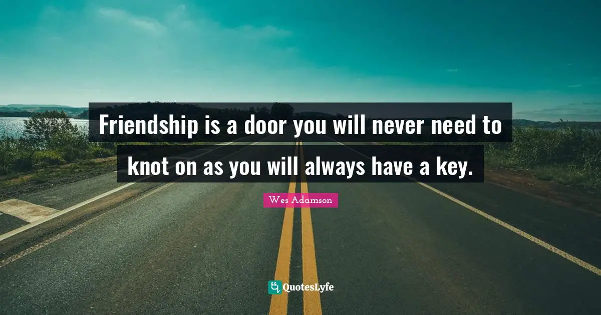 Friendship is a door you will never need to knot on as you will always have a key.
