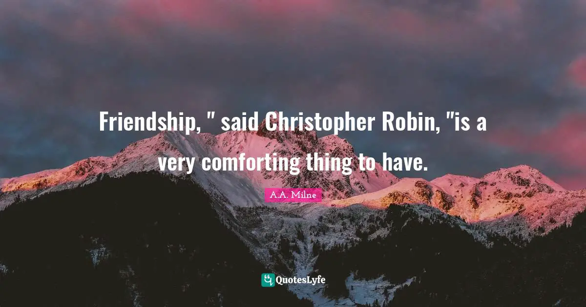 Friendship, " said Christopher Robin, "is a very comforting thing to have.