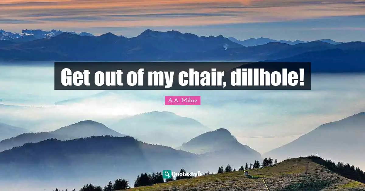 Get out of my chair, dillhole!