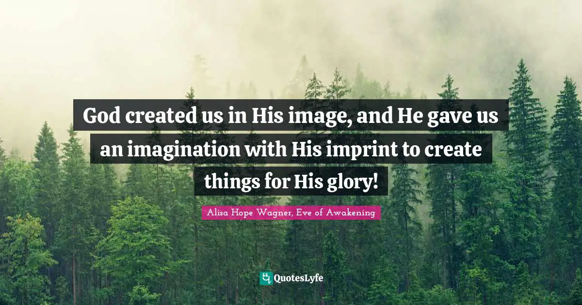 Alisa Hope Wagner Quotes: "God created us in His image, and He gave us an imagination with His imprint to create things for His glory!"