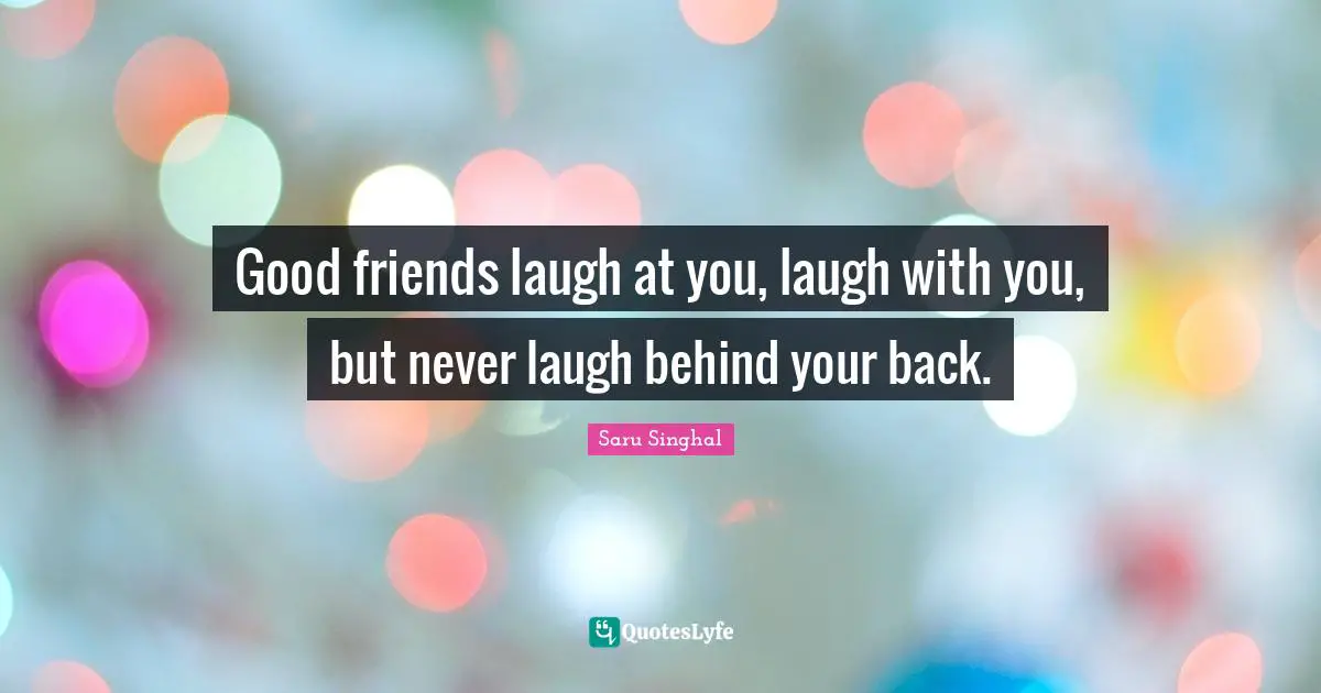 Good friends laugh at you, laugh with you, but never laugh behind your back.