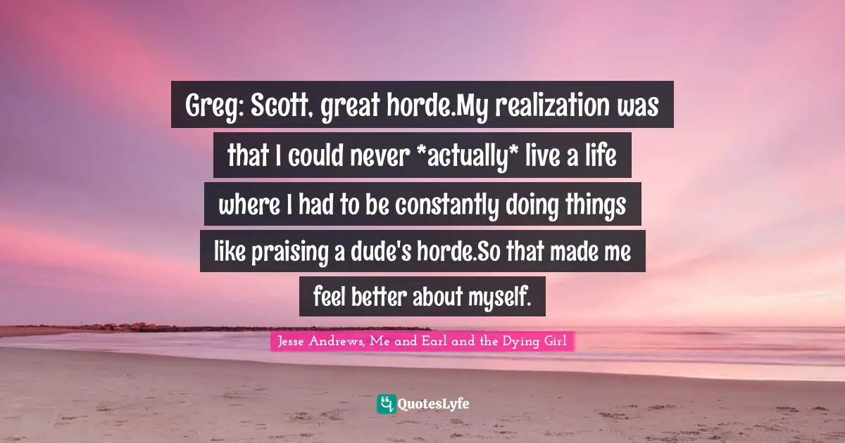 Greg: Scott, great horde.My realization was that I could never *actually* live a life where I had to be constantly doing things like praising a dude's horde.So that made me feel better about myself.