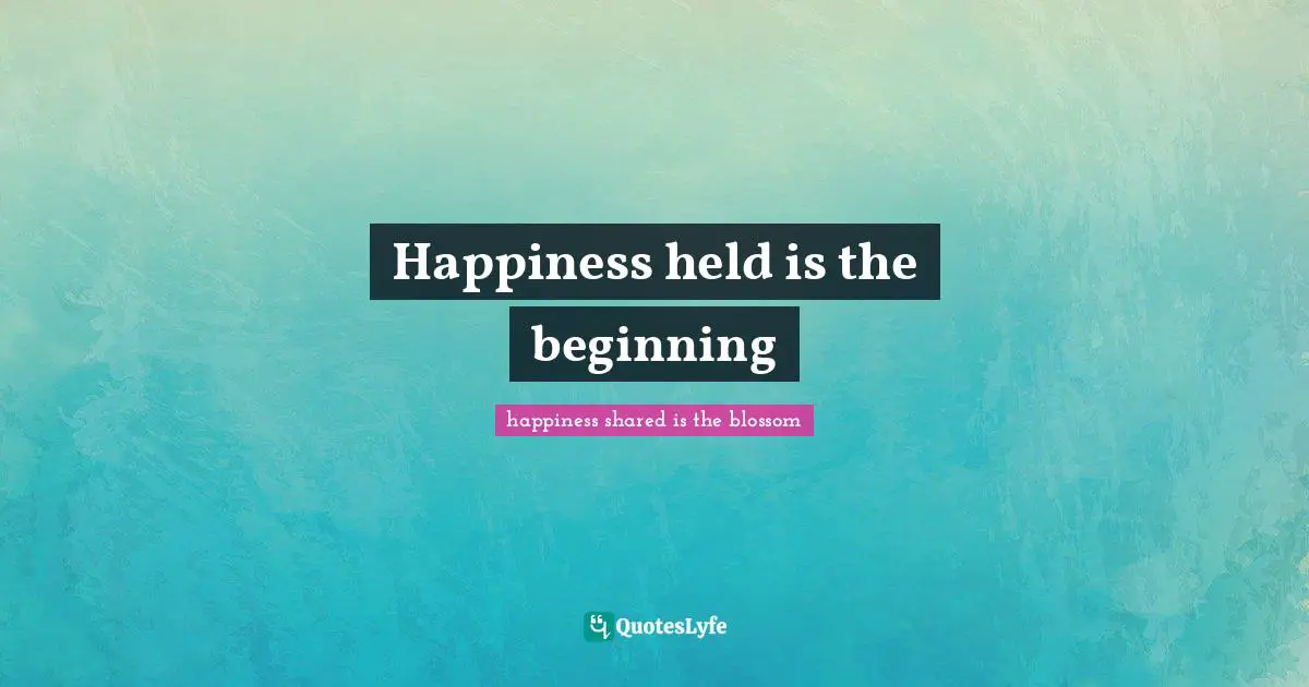 Happiness held is the beginning